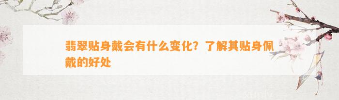 翡翠贴身戴会有什么变化？熟悉其贴身佩戴的好处