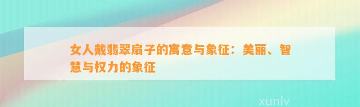 女人戴翡翠扇子的寓意与象征：美丽、智慧与权力的象征