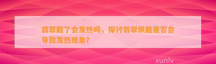 翡翠戴了会发热吗，探讨翡翠佩戴是不是会引起发热现象？