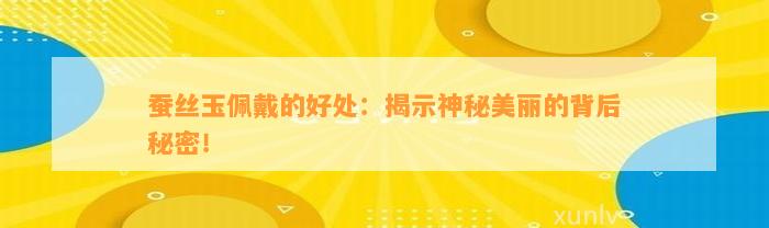 蚕丝玉佩戴的好处：揭示神秘美丽的背后秘密！