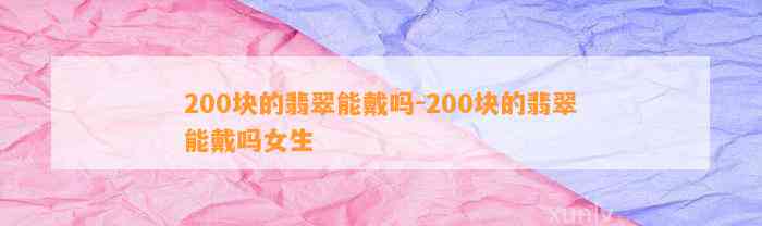 200块的翡翠能戴吗-200块的翡翠能戴吗女生