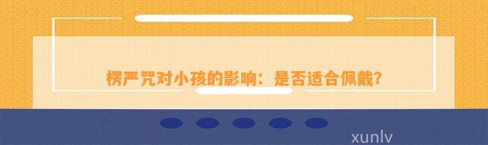 楞严咒对小孩的作用：是不是适合佩戴？