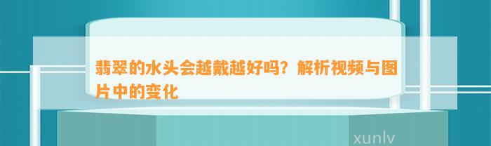 翡翠的水头会越戴越好吗？解析视频与图片中的变化