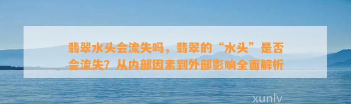 翡翠水头会流失吗，翡翠的“水头”是不是会流失？从内部因素到外部作用全面解析