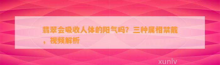 翡翠会吸收人体的阳气吗？三种属相禁戴，视频解析