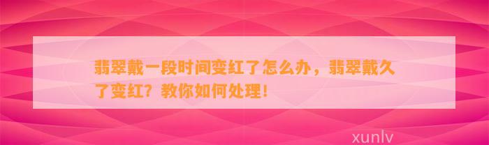 翡翠戴一段时间变红了怎么办，翡翠戴久了变红？教你怎样解决！