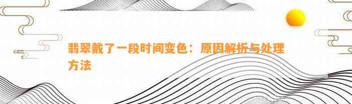 翡翠戴了一段时间变色：起因解析与解决方法