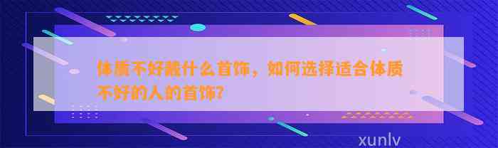 体质不好戴什么首饰，怎样选择适合体质不好的人的首饰？