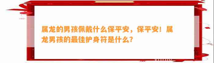 属龙的男孩佩戴什么保平安，保平安！属龙男孩的最佳护身符是什么？