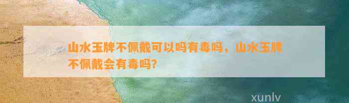 山水玉牌不佩戴可以吗有毒吗，山水玉牌不佩戴会有毒吗？