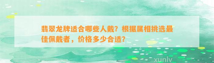 翡翠龙牌适合哪些人戴？依据属相挑选最佳佩戴者，价格多少合适？