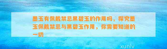 墨玉有佩戴禁忌黑碧玉的作用吗，探究墨玉佩戴禁忌与黑碧玉作用，你需要知道的一切