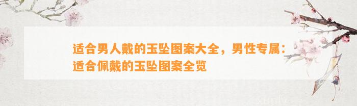 适合男人戴的玉坠图案大全，男性专属：适合佩戴的玉坠图案全览