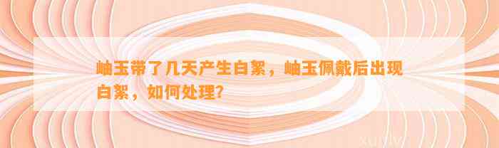 岫玉带了几天产生白絮，岫玉佩戴后出现白絮，怎样解决？