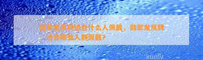 翡翠龙凤牌适合什么人佩戴，翡翠龙凤牌：适合哪些人群佩戴？