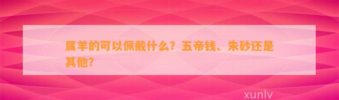 属羊的可以佩戴什么？五帝钱、朱砂还是其他？