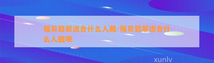 福贝翡翠适合什么人戴-福贝翡翠适合什么人戴呢