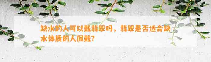 缺水的人可以戴翡翠吗，翡翠是不是适合缺水体质的人佩戴？