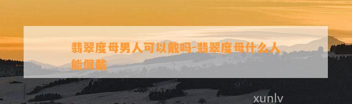 翡翠度母男人可以戴吗-翡翠度母什么人能佩戴