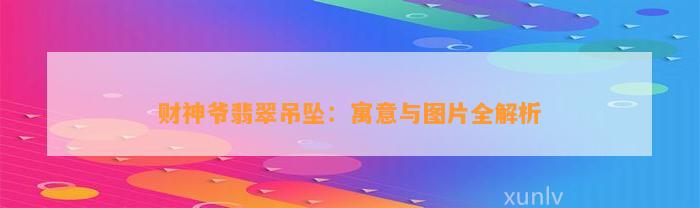 财神爷翡翠吊坠：寓意与图片全解析