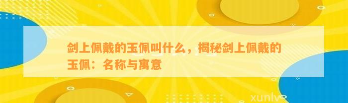 剑上佩戴的玉佩叫什么，揭秘剑上佩戴的玉佩：名称与寓意