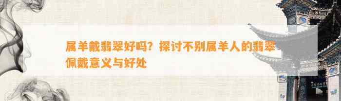 属羊戴翡翠好吗？探讨不别属羊人的翡翠佩戴意义与好处