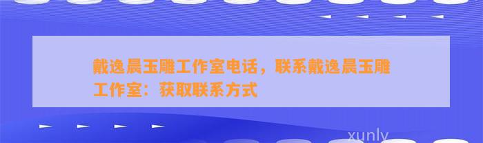 戴逸晨玉雕工作室电话，联系戴逸晨玉雕工作室：获取联系方法