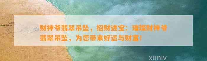 财神爷翡翠吊坠，招财进宝：璀璨财神爷翡翠吊坠，为您带来好运与财富！