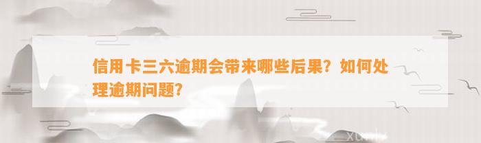 信用卡三六逾期会带来哪些后果？如何处理逾期问题？