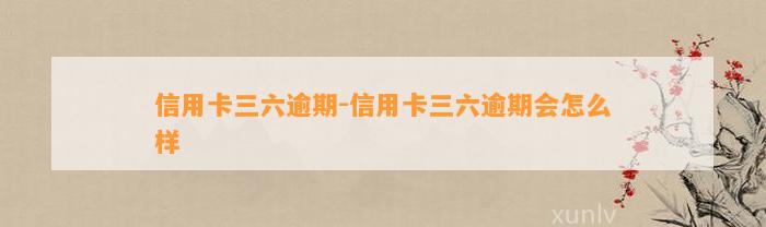 信用卡三六逾期-信用卡三六逾期会怎么样