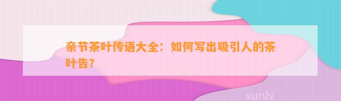 亲节茶叶传语大全：怎样写出吸引人的茶叶告？