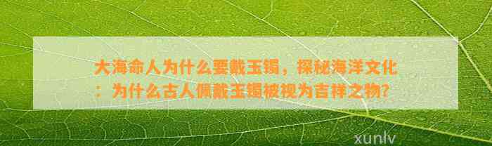 大海命人为什么要戴玉镯，探秘海洋文化：为什么古人佩戴玉镯被视为吉祥之物？