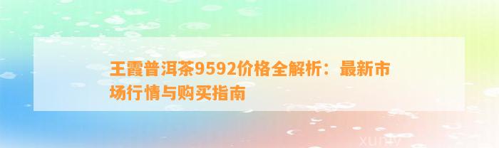 王霞普洱茶9592价格全解析：最新市场行情与购买指南