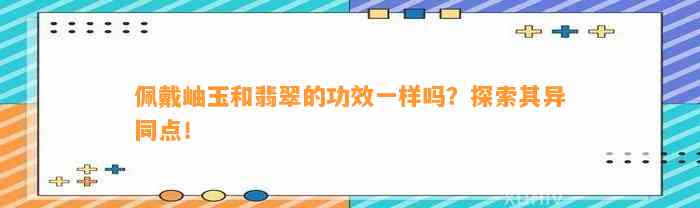 佩戴岫玉和翡翠的功效一样吗？探索其异同点！