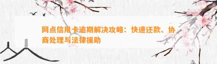 网点信用卡逾期解决攻略：快速还款、协商处理与法律援助