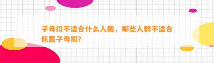 子母扣不适合什么人戴，哪些人群不适合佩戴子母扣？