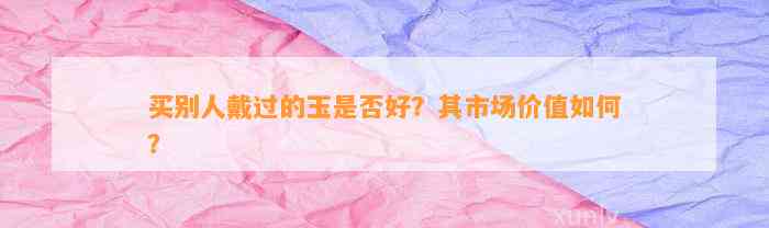 买别人戴过的玉是不是好？其市场价值怎样？