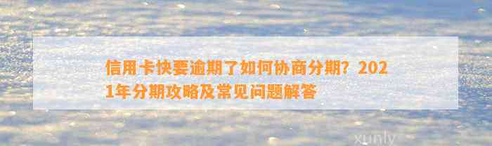 信用卡快要逾期了如何协商分期？2021年分期攻略及常见问题解答