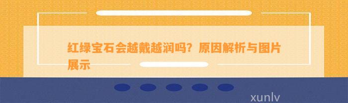 红绿宝石会越戴越润吗？起因解析与图片展示