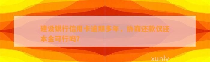 建设银行信用卡逾期多年，协商还款仅还本金可行吗？