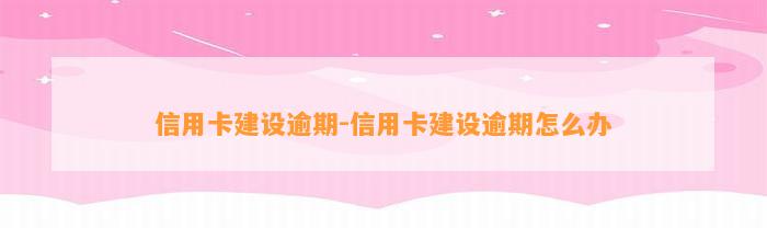 信用卡建设逾期-信用卡建设逾期怎么办