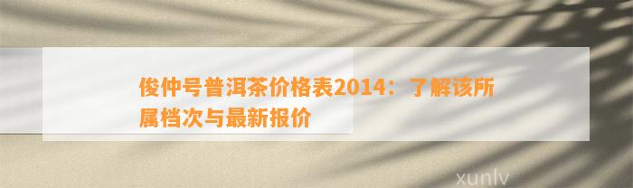 俊仲号普洱茶价格表2014：熟悉该所属档次与最新报价