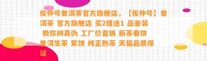 俊仲号普洱茶官方旗舰店，【俊仲号】普洱茶 官方旗舰店 买2提送1 品鉴装 教你辨真伪 工厂价直销 新茶春饼 普洱生茶 紫饼 纯正熟茶 天猫品质保证