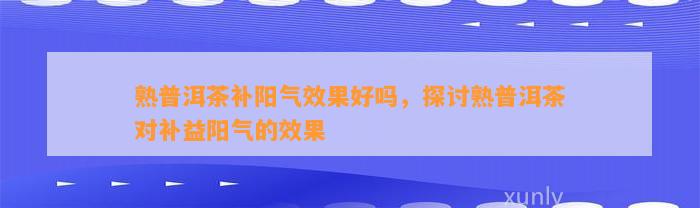 熟普洱茶补阳气效果好吗，探讨熟普洱茶对补益阳气的效果