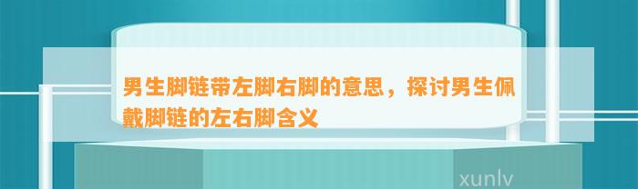 男生脚链带左脚右脚的意思，探讨男生佩戴脚链的左右脚含义