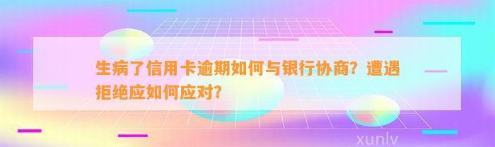 生病了信用卡逾期如何与银行协商？遭遇拒绝应如何应对？