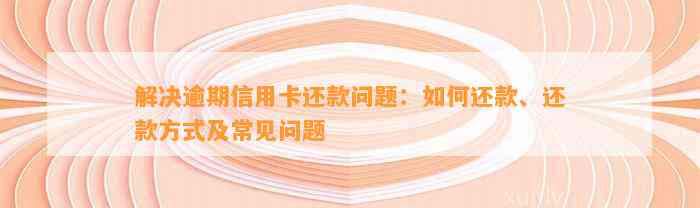 解决逾期信用卡还款问题：如何还款、还款方式及常见问题