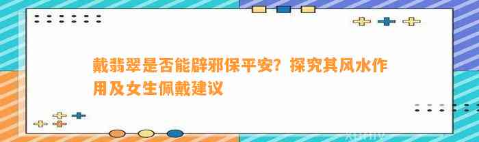 戴翡翠是不是能辟邪保平安？探究其风水作用及女生佩戴建议