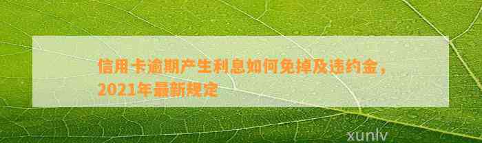 信用卡逾期产生利息如何免掉及违约金，2021年最新规定