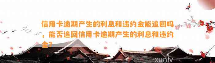 信用卡逾期产生的利息和违约金能追回吗，能否追回信用卡逾期产生的利息和违约金？